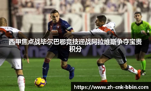 西甲焦点战毕尔巴鄂竞技迎战阿拉维斯争夺宝贵积分